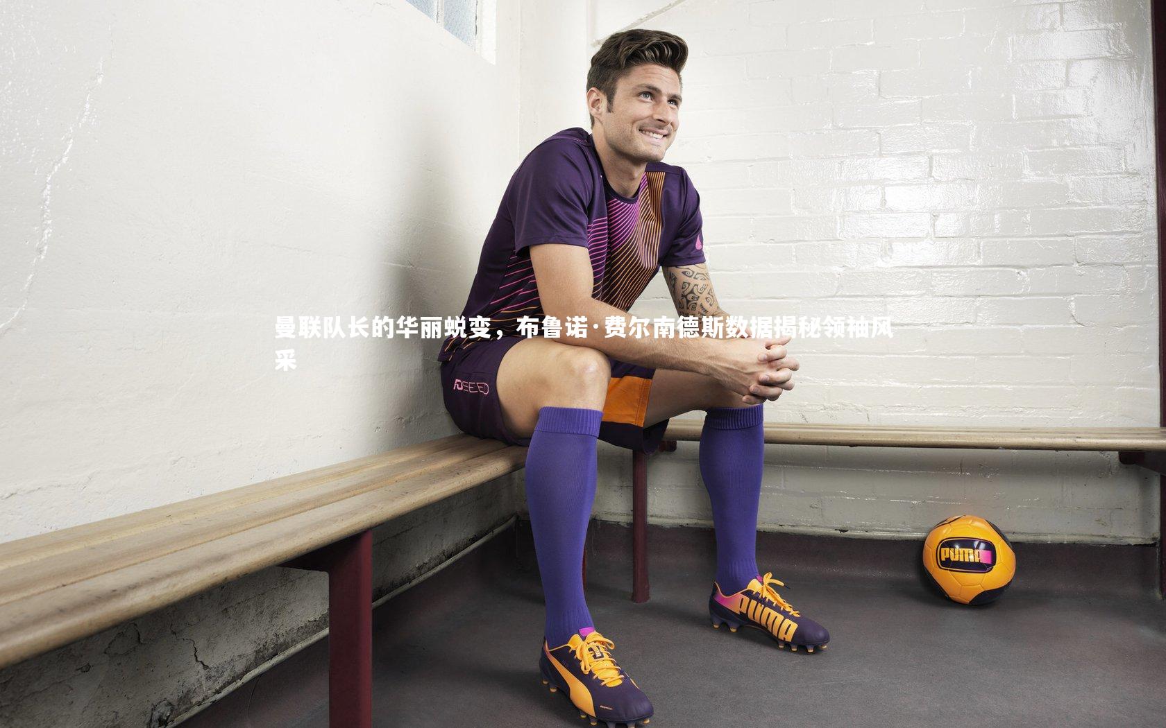 曼联队长的华丽蜕变，布鲁诺·费尔南德斯数据揭秘领袖风采