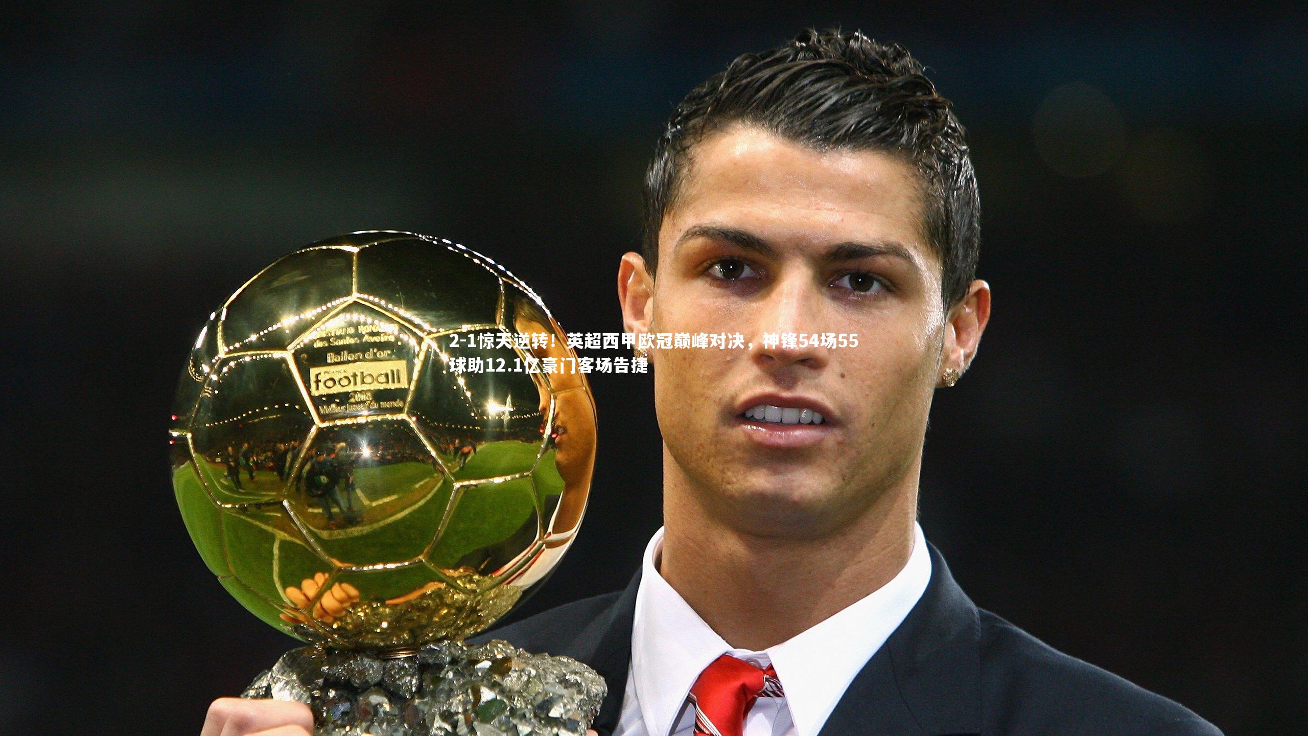 球王会体育官网_2-1惊天逆转！英超西甲欧冠巅峰对决，神锋54场55球助12.1亿豪门客场告捷