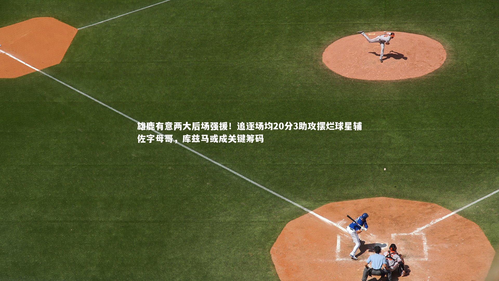 雄鹿有意两大后场强援！追逐场均20分3助攻摆烂球星辅佐字母哥，库兹马或成关键筹码