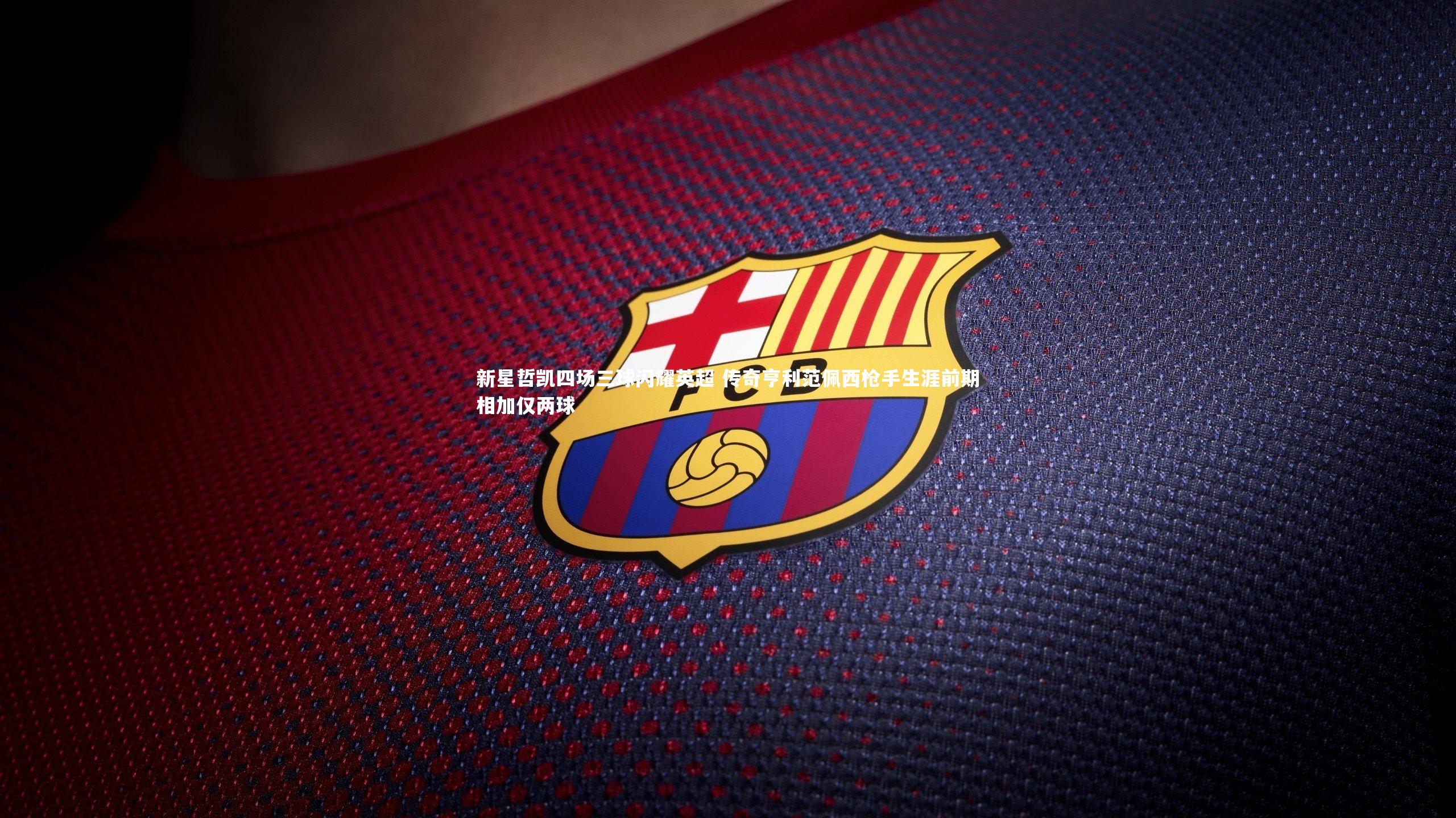 新星哲凯四场三球闪耀英超 传奇亨利范佩西枪手生涯前期相加仅两球