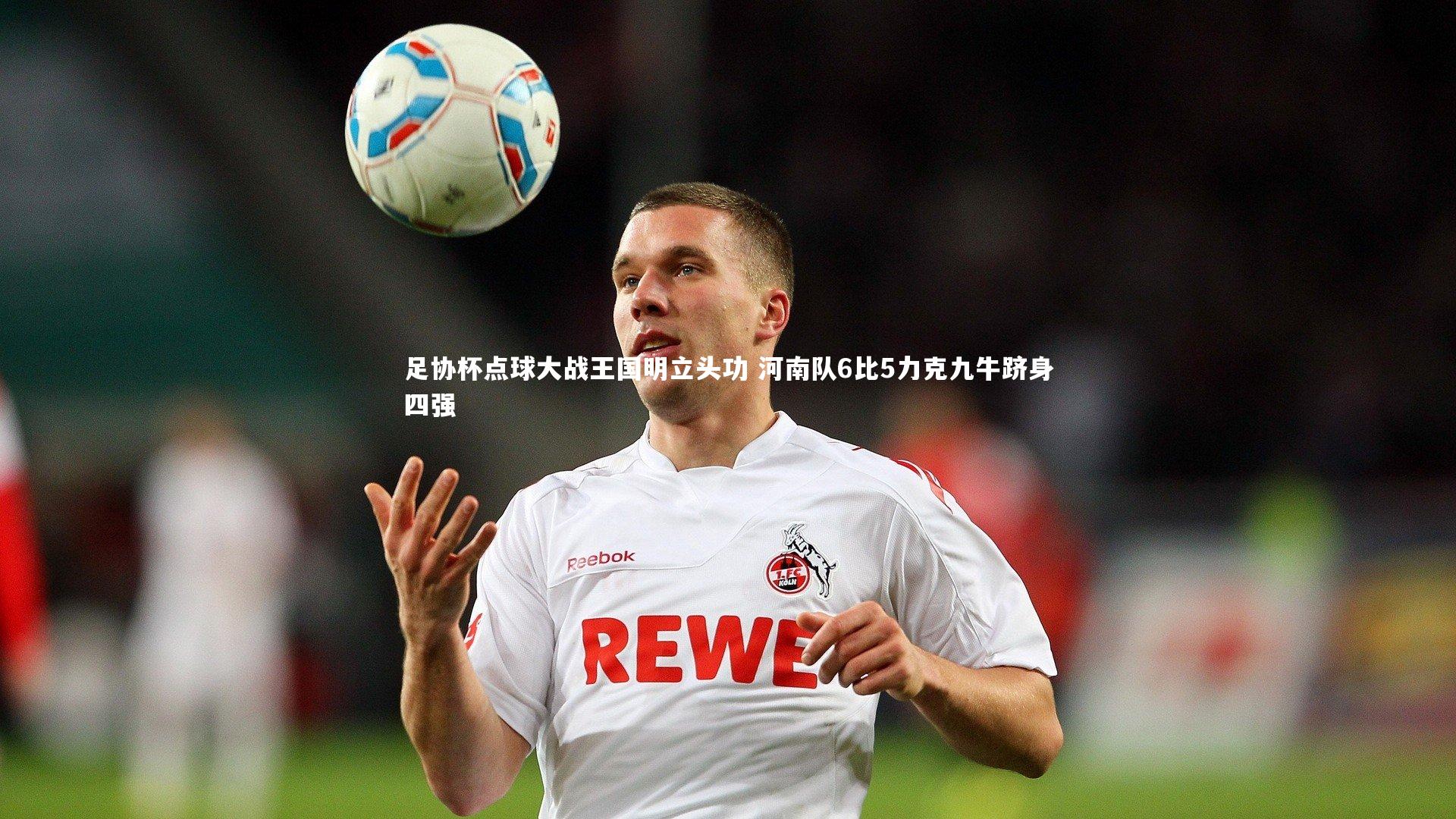 球王会体育官方网站-足协杯点球大战王国明立头功 河南队6比5力克九牛跻身四强